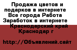 Продажа цветов и подарков в интернете - Все города Работа » Заработок в интернете   . Краснодарский край,Краснодар г.